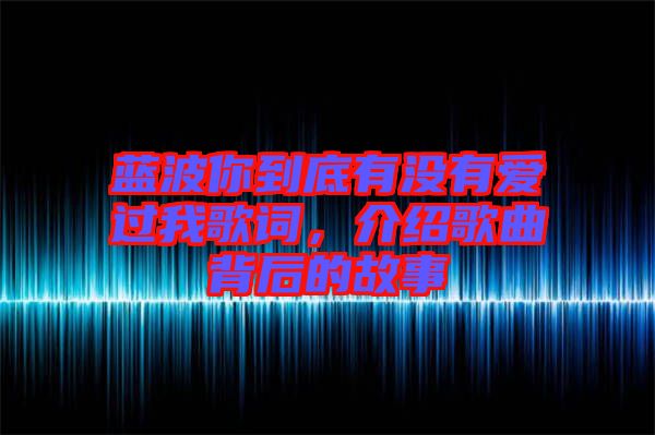 藍(lán)波你到底有沒有愛過我歌詞，介紹歌曲背后的故事