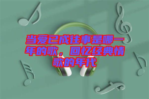 當(dāng)愛已成往事是哪一年的歌，回憶經(jīng)典情歌的年代