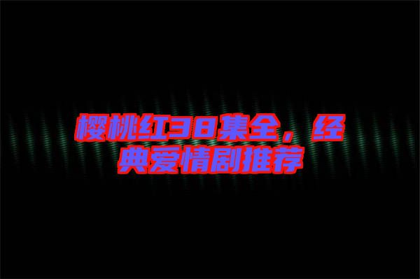 櫻桃紅38集全，經(jīng)典愛情劇推薦