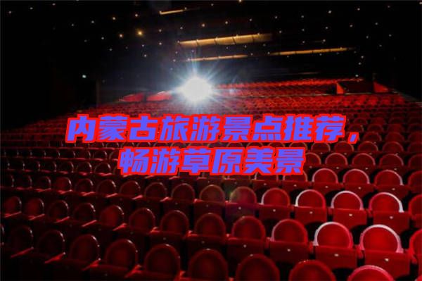 內(nèi)蒙古旅游景點(diǎn)推薦，暢游草原美景