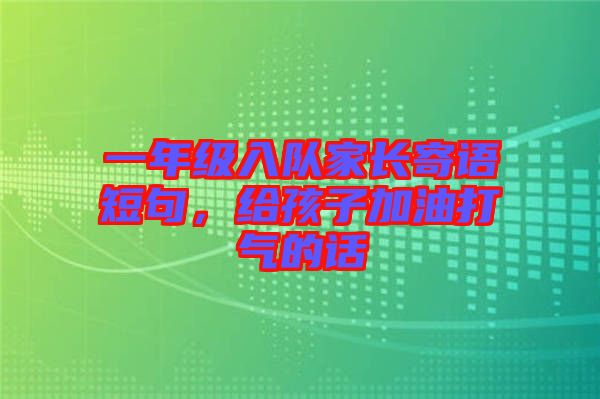 一年級入隊(duì)家長寄語短句，給孩子加油打氣的話