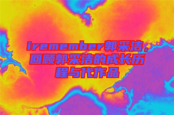 iremember郭采潔，回顧郭采潔的成長歷程與代作品