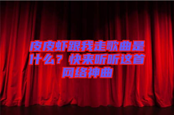 皮皮蝦跟我走歌曲是什么？快來聽聽這首網(wǎng)絡神曲