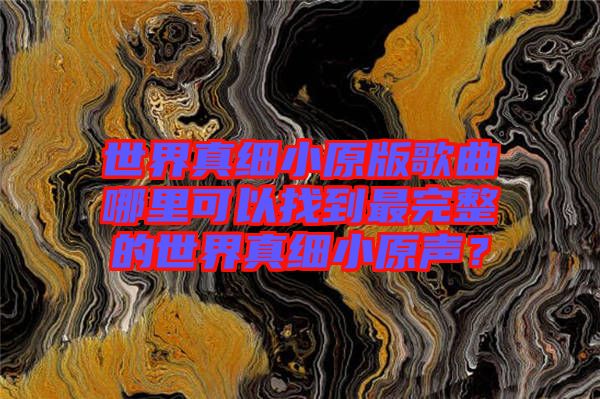 世界真細(xì)小原版歌曲哪里可以找到最完整的世界真細(xì)小原聲？