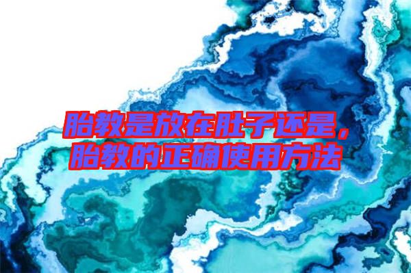 胎教是放在肚子還是，胎教的正確使用方法