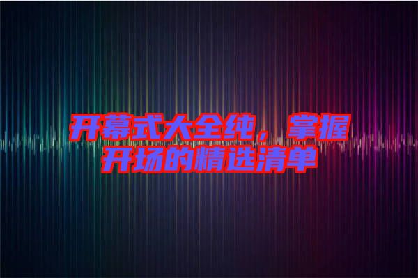 開(kāi)幕式大全純，掌握開(kāi)場(chǎng)的精選清單