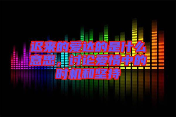 遲來(lái)的愛(ài)達(dá)的是什么意思，討論愛(ài)情中的時(shí)機(jī)和堅(jiān)持