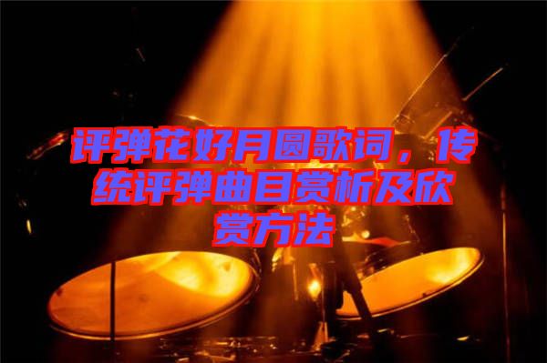 評彈花好月圓歌詞，傳統(tǒng)評彈曲目賞析及欣賞方法