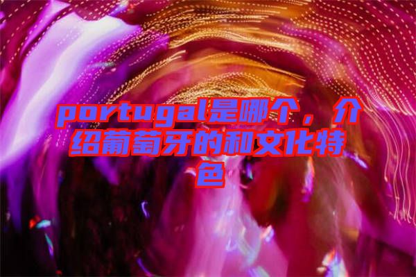 portugal是哪個，介紹葡萄牙的和文化特色