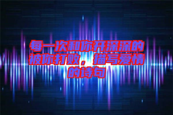 每一次和你開深深的被你打敗，描寫愛情的詩句