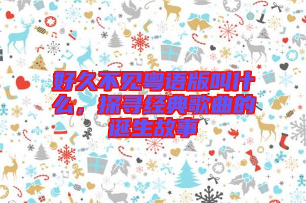 好久不見粵語版叫什么，探尋經(jīng)典歌曲的誕生故事