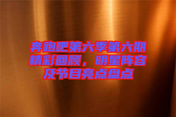 奔跑吧第六季第六期精彩回顧，明星陣容及節(jié)目亮點(diǎn)盤點(diǎn)
