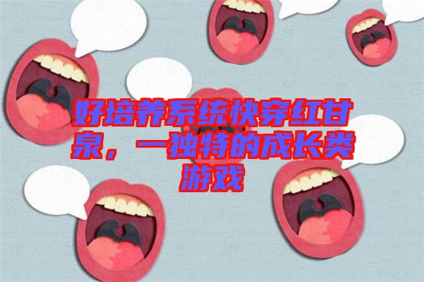好培養(yǎng)系統(tǒng)快穿紅甘泉，一獨特的成長類游戲