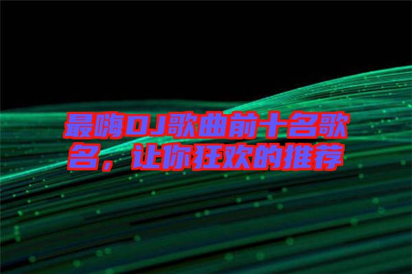最嗨DJ歌曲前十名歌名，讓你狂歡的推薦