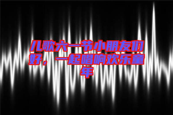 兒歌六一節(jié)小朋友們好，一起唱響歡樂童年