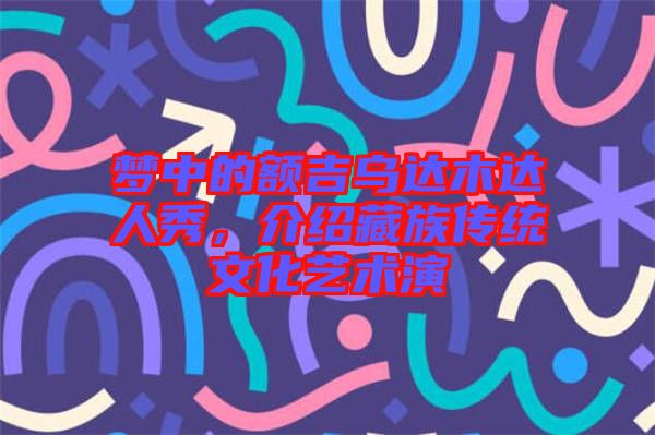 夢中的額吉烏達木達人秀，介紹藏族傳統(tǒng)文化藝術(shù)演