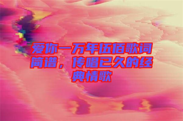 愛你一萬年伍佰歌詞簡譜，傳唱已久的經典情歌