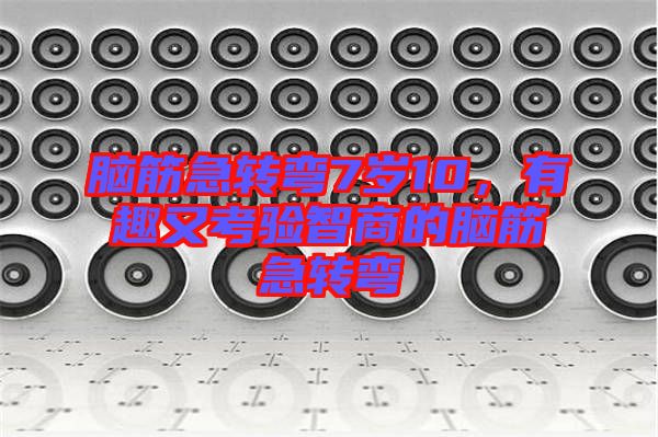 腦筋急轉(zhuǎn)彎7歲10，有趣又考驗(yàn)智商的腦筋急轉(zhuǎn)彎