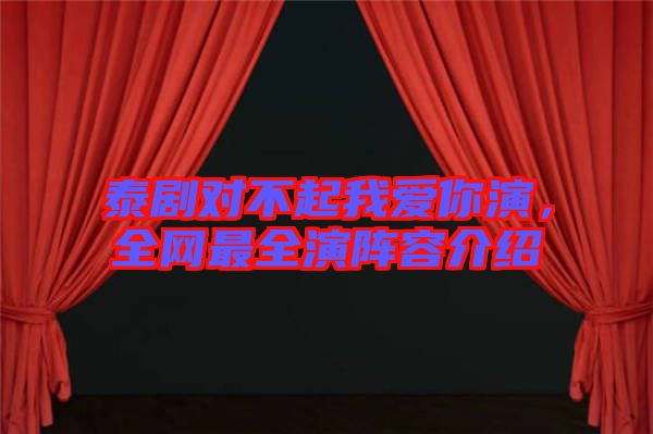 泰劇對(duì)不起我愛(ài)你演，全網(wǎng)最全演陣容介紹