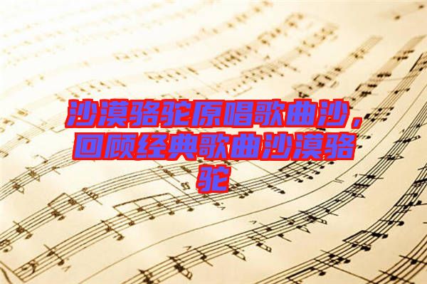 沙漠駱駝原唱歌曲沙，回顧經(jīng)典歌曲沙漠駱駝
