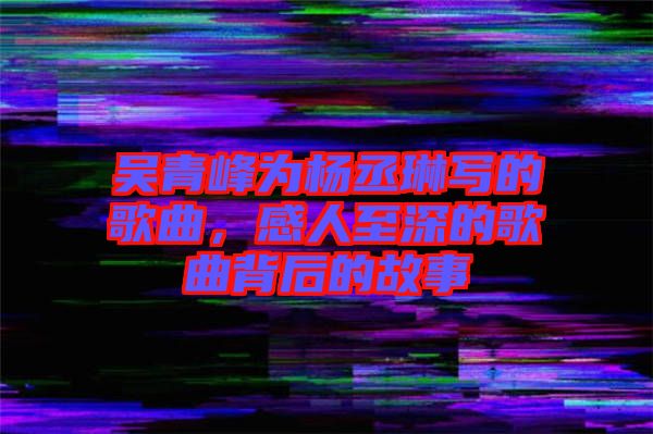 吳青峰為楊丞琳寫的歌曲，感人至深的歌曲背后的故事