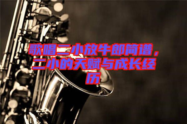 歌唱二小放牛郎簡(jiǎn)譜，二小的天賦與成長(zhǎng)經(jīng)歷