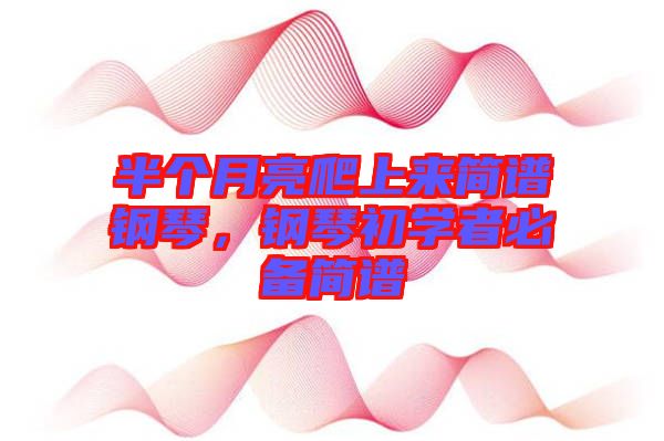 半個月亮爬上來簡譜鋼琴，鋼琴初學(xué)者必備簡譜