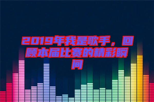 2019年我是歌手，回顧本屆比賽的精彩瞬間