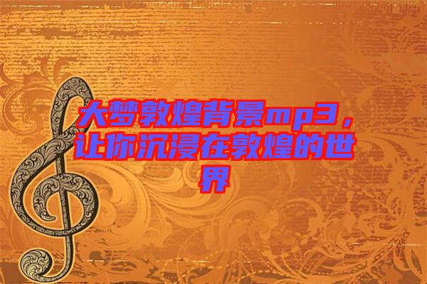 大夢(mèng)敦煌背景mp3，讓你沉浸在敦煌的世界