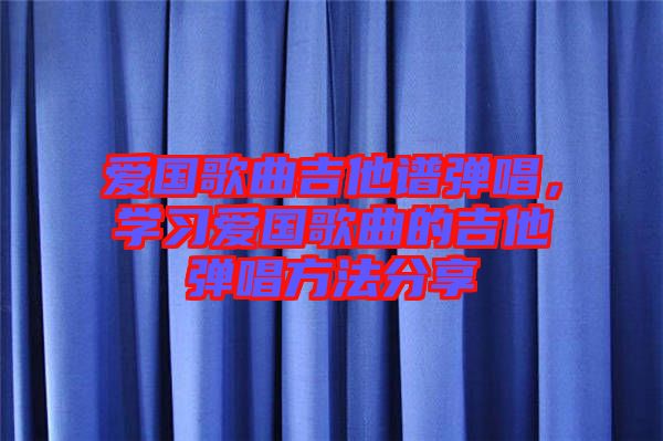 愛國歌曲吉他譜彈唱，學習愛國歌曲的吉他彈唱方法分享