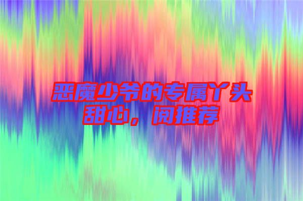 惡魔少爺?shù)膶?zhuān)屬丫頭甜心，閱推薦