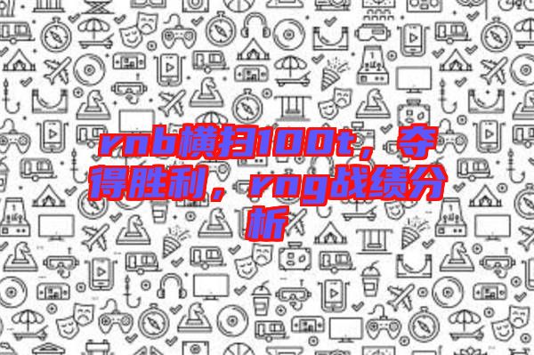 rnb橫掃100t，奪得勝利，rng戰(zhàn)績分析