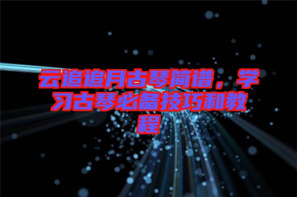 云追追月古琴簡譜，學(xué)習(xí)古琴必備技巧和教程