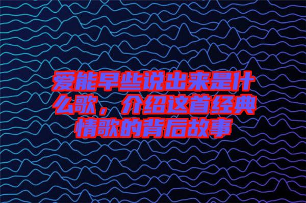 愛能早些說出來是什么歌，介紹這首經典情歌的背后故事