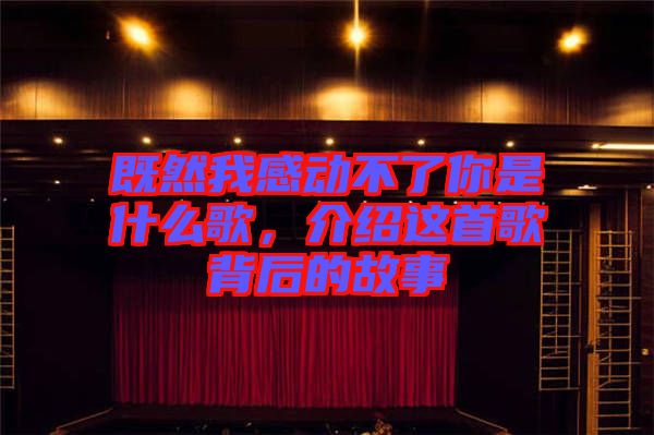 既然我感動不了你是什么歌，介紹這首歌背后的故事