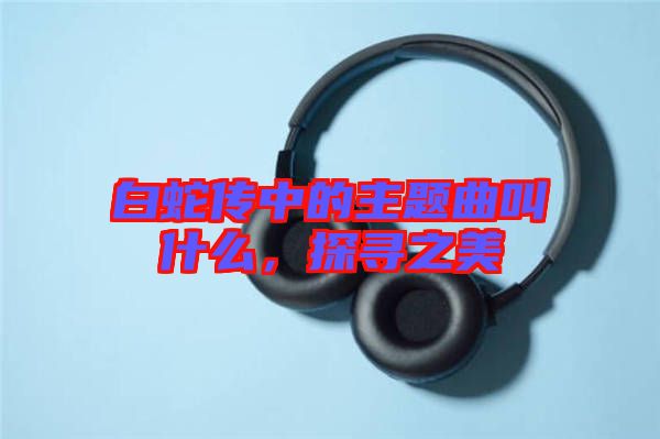 白蛇傳中的主題曲叫什么，探尋之美