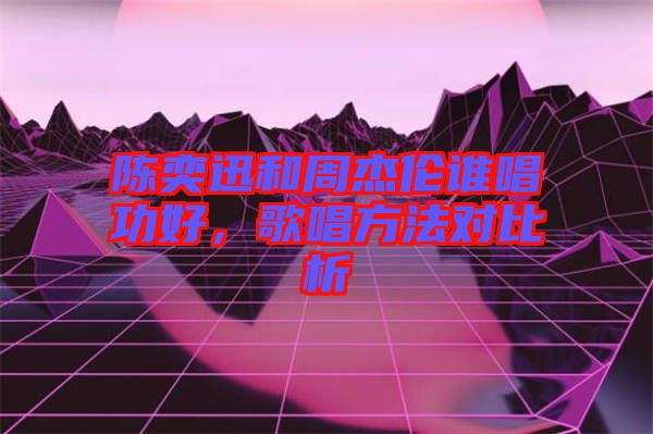 陳奕迅和周杰倫誰(shuí)唱功好，歌唱方法對(duì)比析