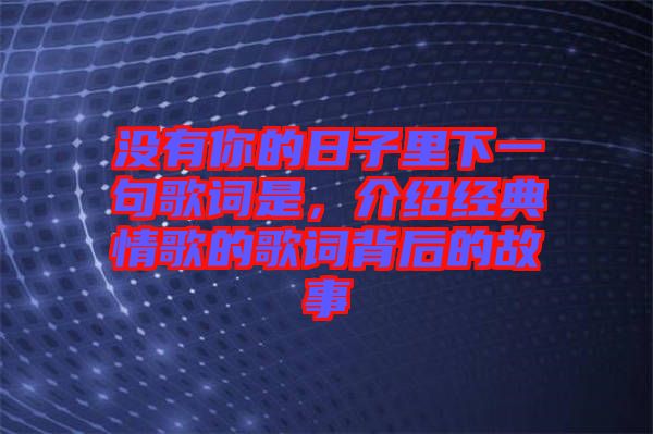 沒有你的日子里下一句歌詞是，介紹經(jīng)典情歌的歌詞背后的故事