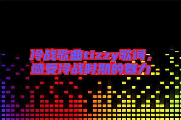 冷戰(zhàn)歌曲tizzy歌詞，感受冷戰(zhàn)時(shí)期的魅力