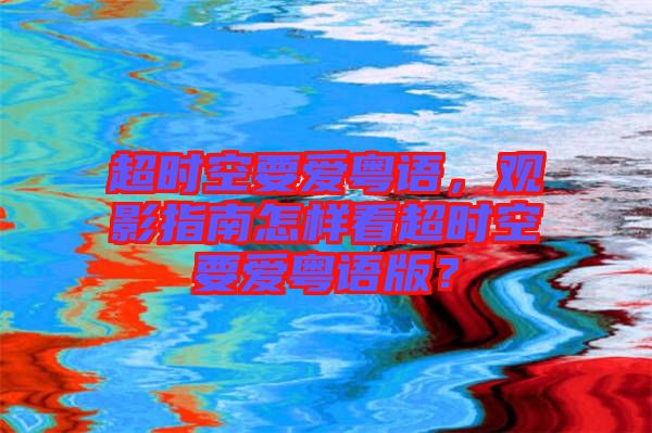 超時空要愛粵語，觀影指南怎樣看超時空要愛粵語版？
