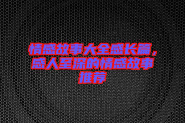 情感故事大全感長篇，感人至深的情感故事推薦