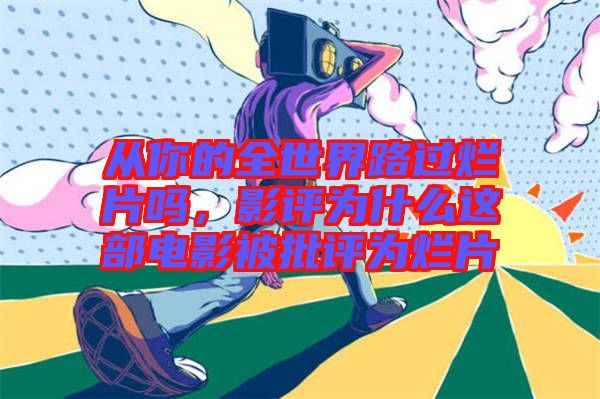 從你的全世界路過爛片嗎，影評為什么這部電影被批評為爛片