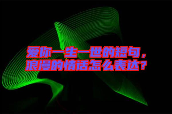 愛你一生一世的短句，浪漫的情話怎么表達(dá)？