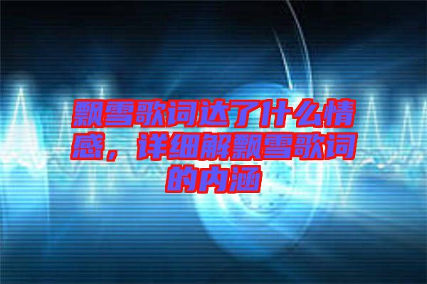 飄雪歌詞達(dá)了什么情感，詳細(xì)解飄雪歌詞的內(nèi)涵