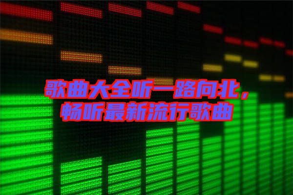 歌曲大全聽一路向北，暢聽最新流行歌曲