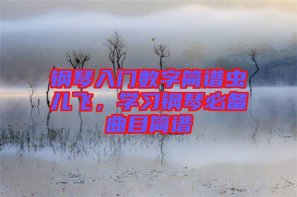鋼琴入門數(shù)字簡(jiǎn)譜蟲兒飛，學(xué)習(xí)鋼琴必備曲目簡(jiǎn)譜
