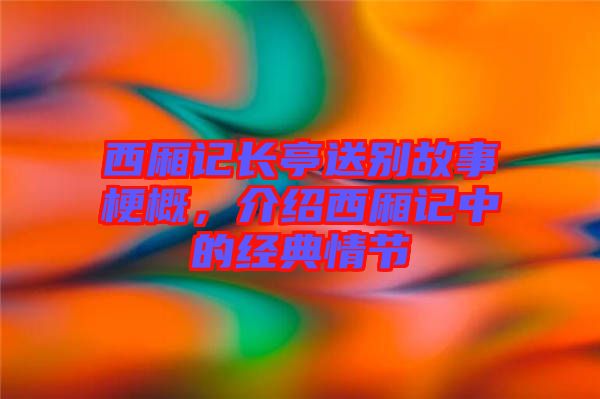 西廂記長亭送別故事梗概，介紹西廂記中的經(jīng)典情節(jié)