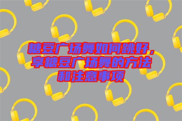 糖豆廣場(chǎng)舞如何跳好，享糖豆廣場(chǎng)舞的方法和注意事項(xiàng)
