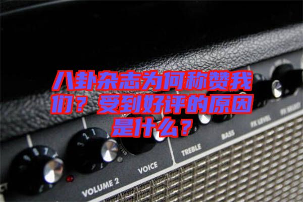 八卦雜志為何稱贊我們？受到好評的原因是什么？