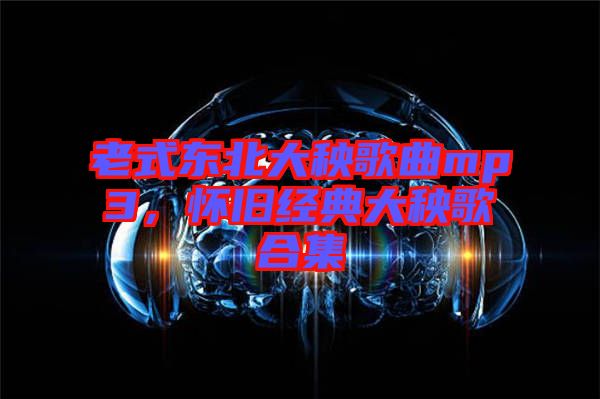 老式東北大秧歌曲mp3，懷舊經(jīng)典大秧歌合集